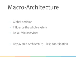 Macro-Architecture
> Global decision
> Influence the whole system
> i.e. all Microservices
> Less Marco-Architecture – less coordination
 