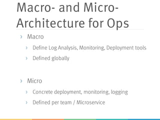 Macro- and Micro-
Architecture for Ops
> Macro
> Define Log Analysis, Monitoring, Deployment tools
> Defined globally
> Micro
> Concrete deployment, monitoring, logging
> Defined per team / Microservice
 