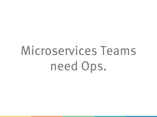 Microservices Teams
need Ops.
 