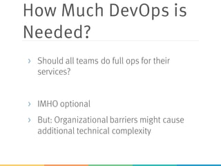 How Much DevOps is
Needed?
> Should all teams do full ops for their
services?
> IMHO optional
> But: Organizational barriers might cause
additional technical complexity
 