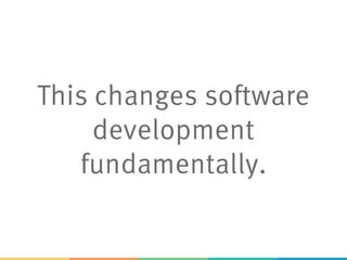 This changes software
development
fundamentally.
 