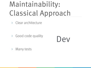 Maintainability:
Classical Approach
> Clear architecture
> Good code quality
> Many tests
Dev
 