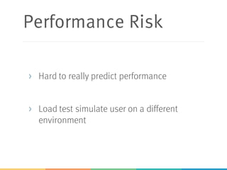 Performance Risk
> Hard to really predict performance
> Load test simulate user on a different
environment
 