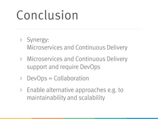 Conclusion
> Synergy:
Microservices and Continuous Delivery
> Microservices and Continuous Delivery
support and require DevOps
> DevOps = Collaboration
> Enable alternative approaches e.g. to
maintainability and scalability
 