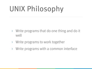 UNIX Philosophy
> Write programs that do one thing and do it
well
> Write programs to work together
> Write programs with a common interface
 