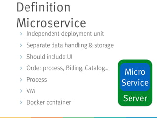 Definition
Microservice
> Independent deployment unit
> Separate data handling & storage
> Should include UI
> Order process, Billing, Catalog…
> Process
> VM
> Docker container Server
Micro
Service
 