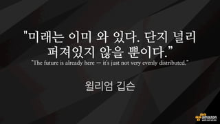 "미래는 이미 와 있다. 단지 널리
퍼져있지 않을 뿐이다.”
"The future is already here — it's just not very evenly distributed.”
윌리엄 깁슨
기술 유행은 언제나 후행입니다만,
미래를 위해서는 현재를 살펴 봐야 합니다.
 