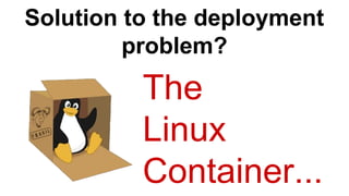 Solution to the deployment
problem?
The
Linux
Container...
 