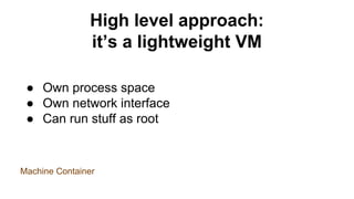 High level approach:
it’s a lightweight VM
● Own process space
● Own network interface
● Can run stuff as root
Machine Container
 