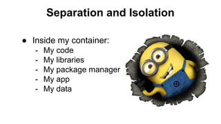 Separation and Isolation
● Inside my container:
- My code
- My libraries
- My package manager
- My app
- My data
 