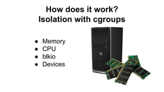 How does it work?
Isolation with cgroups
● Memory
● CPU
● blkio
● Devices
 