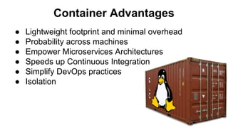 Container Advantages
● Lightweight footprint and minimal overhead
● Probability across machines
● Empower Microservices Architectures
● Speeds up Continuous Integration
● Simplify DevOps practices
● Isolation
 
