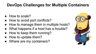 DevOps Challenges for Multiple Containers
● How to scale?
● How to avoid port conflicts?
● How to manage them in multiple hosts?
● What happens if a host has a trouble?
● How to keep them running?
● How to update them?
● Where are my containers?
 