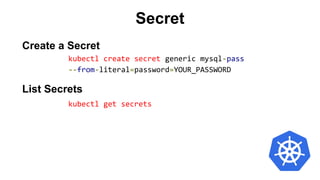 Create a Secret
kubectl create secret generic mysql-pass
--from-literal=password=YOUR_PASSWORD
List Secrets
kubectl get secrets
Secret
 