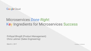 Proprietary + Confidential
Microservices Done Right:
Key Ingredients for Microservices Success
March 2, 2017
Prithpal Bhogill (Product Management)
Chris Latimer (Sales Engineering)
 