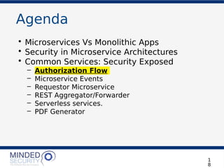 Agenda
• Microservices Vs Monolithic Apps
• Security in Microservice Architectures
• Common Services: Security Exposed
– Authorization Flow
– Microservice Events
– Requestor Microservice
– REST Aggregator/Forwarder
– Serverless services.
– PDF Generator
1
8
 