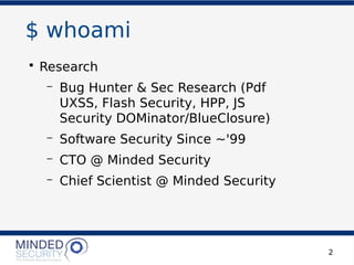 $ whoami
• Research
– Bug Hunter & Sec Research (Pdf
UXSS, Flash Security, HPP, JS
Security DOMinator/BlueClosure)
– Software Security Since ~'99
– CTO @ Minded Security
– Chief Scientist @ Minded Security
2
 