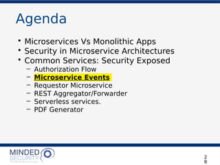Agenda
• Microservices Vs Monolithic Apps
• Security in Microservice Architectures
• Common Services: Security Exposed
– Authorization Flow
– Microservice Events
– Requestor Microservice
– REST Aggregator/Forwarder
– Serverless services.
– PDF Generator
2
8
 