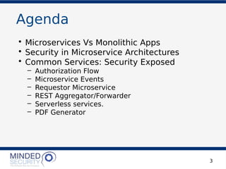Agenda
• Microservices Vs Monolithic Apps
• Security in Microservice Architectures
• Common Services: Security Exposed
– Authorization Flow
– Microservice Events
– Requestor Microservice
– REST Aggregator/Forwarder
– Serverless services.
– PDF Generator
3
 