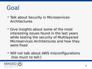 Goal
• Talk about Security in Microservices
Architectures
• Give insights about some of the most
interesting issues found in the last years
while testing the security of Multilayered
Microservices Architectures and how they
were fxed
• Will not talk about AWS misconfgurations
(too much to tell:)
4
 