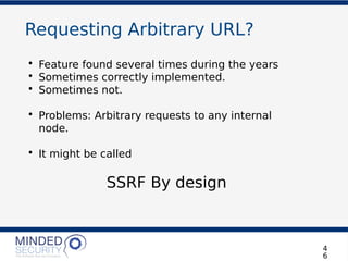 Requesting Arbitrary URL?
• Feature found several times during the years
• Sometimes correctly implemented.
• Sometimes not.
• Problems: Arbitrary requests to any internal
node.
• It might be called
SSRF By design
4
6
 