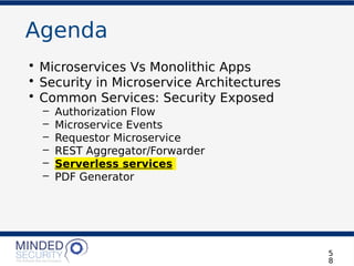 Agenda
• Microservices Vs Monolithic Apps
• Security in Microservice Architectures
• Common Services: Security Exposed
– Authorization Flow
– Microservice Events
– Requestor Microservice
– REST Aggregator/Forwarder
– Serverless services
– PDF Generator
5
8
 
