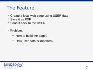 The Feature
• Create a local web page using USER data
• Save it as PDF
• Send it back to the USER
• Problem:
– How to build the page?
– How user data is imported?
6
5
 