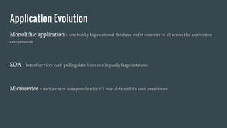 Application Evolution
Monolithic application - one hunky big relational database and it commits to all across the application
components
SOA - lots of services each pulling data from one logically large database
Microsevice - each service is responsible for it’s own data and it’s own persistence
 