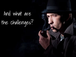 And what are
the challenges?
 