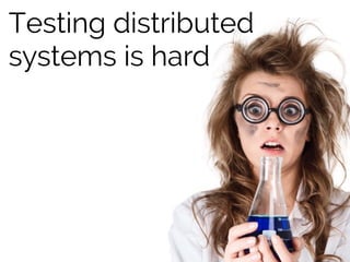 Testing distributed
systems is hard
 