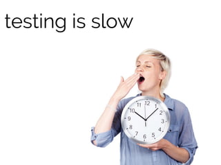 testing is slow
 