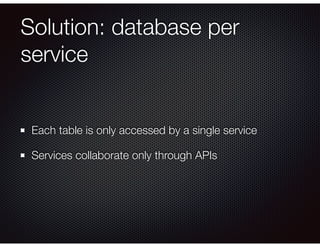 Solution: database per
service
Each table is only accessed by a single service
Services collaborate only through APIs
 