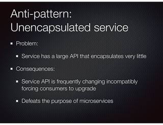 Anti-pattern:
Unencapsulated service
Problem:
Service has a large API that encapsulates very little
Consequences:
Service ...