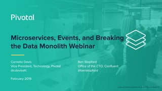 © Copyright 2019 Pivotal Software, Inc. All rights Reserved. Version 1.0
Cornelia Davis
Vice President, Technology, Pivotal
@cdavisafc
February 2019
Microservices, Events, and Breaking
the Data Monolith Webinar
Ben Stopford
Office of the CTO, Confluent
@benstopford
 