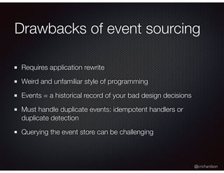 @crichardson
Drawbacks of event sourcing
Requires application rewrite
Weird and unfamiliar style of programming
Events = a historical record of your bad design decisions
Must handle duplicate events: idempotent handlers or
duplicate detection
Querying the event store can be challenging
 