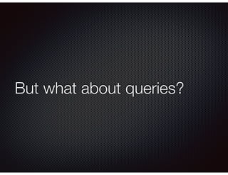 But what about queries?
 