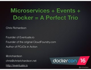 @crichardson
Microservices + Events +
Docker = A Perfect Trio
Chris Richardson
Founder of Eventuate.io
Founder of the original CloudFoundry.com
Author of POJOs in Action
@crichardson
chris@chrisrichardson.net
http://eventuate.io
 
