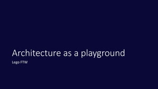 Architecture as a playground
Lego FTW
 