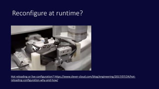 Reconfigure at runtime?
Hot reloading or live configuration? https://www.clever-cloud.com/blog/engineering/2017/07/24/hot-
reloading-configuration-why-and-how/
 
