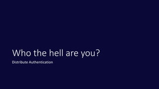 Who the hell are you?
Distribute Authentication
 