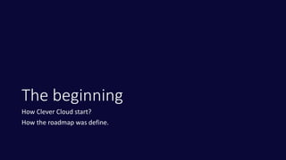 The beginning
How Clever Cloud start?
How the roadmap was define.
 