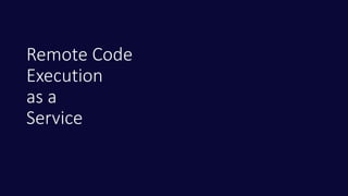 Remote Code
Execution
as a
Service
 