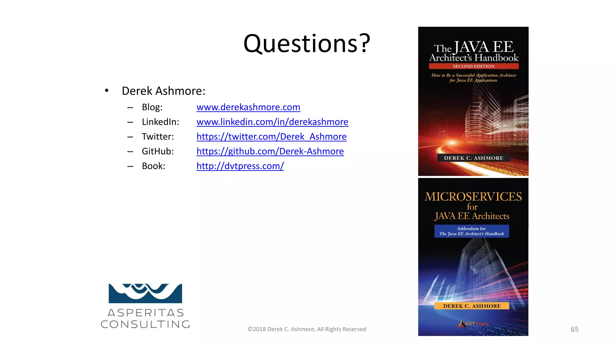 Questions?
• Derek Ashmore:
– Blog: www.derekashmore.com
– LinkedIn: www.linkedin.com/in/derekashmore
– Twitter: https://twitter.com/Derek_Ashmore
– GitHub: https://github.com/Derek-Ashmore
– Book: http://dvtpress.com/
©2018 Derek C. Ashmore, All Rights Reserved 65
 