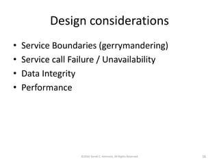 Design considerations
• Service Boundaries (gerrymandering)
• Service call Failure / Unavailability
• Data Integrity
• Performance
©2016 Derek C. Ashmore, All Rights Reserved 16
 