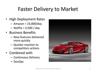 Faster Delivery to Market
• High Deployment Rates
– Amazon = 23,000/day
– Netflix = 5,500 / day
• Business Benefits
– New features delivered
more quickly
– Quicker reaction to
competitors actions
• Combined with
– Continuous Delivery
– DevOps
©2016 Derek C. Ashmore, All Rights Reserved 8
 