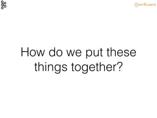 How do we put these
things together?
 