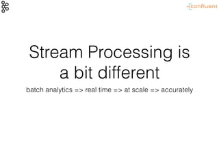Stream Processing is
a bit different
batch analytics => real time => at scale => accurately
 