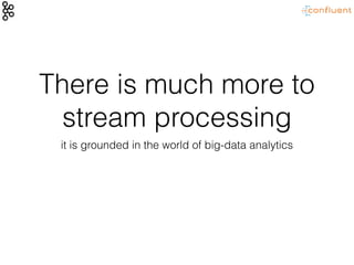 There is much more to
stream processing
it is grounded in the world of big-data analytics
 