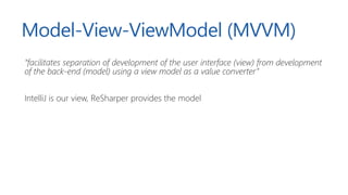 Model-View-ViewModel (MVVM)
“facilitates separation of development of the user interface (view) from development
of the back-end (model) using a view model as a value converter”
IntelliJ is our view, ReSharper provides the model
 