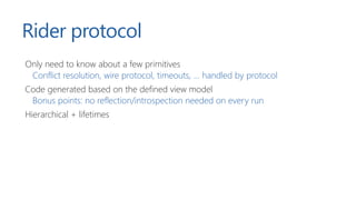 Rider protocol
Only need to know about a few primitives
Conflict resolution, wire protocol, timeouts, ... handled by protocol
Code generated based on the defined view model
Bonus points: no reflection/introspection needed on every run
Hierarchical + lifetimes
 